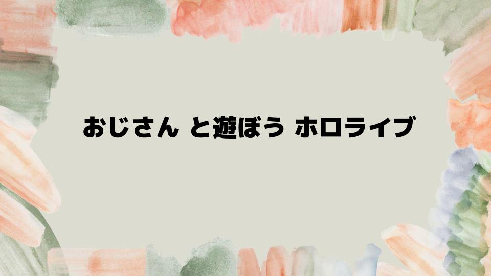 おじさんと遊ぼうホロライブをもっと楽しむコツ